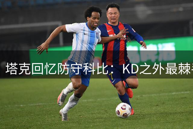 塔克回忆防守科比：KD之外最棘手的对手